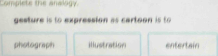 Complete the analogy 
gesture is to expression as cartoon is to 
photograph illustration entertain