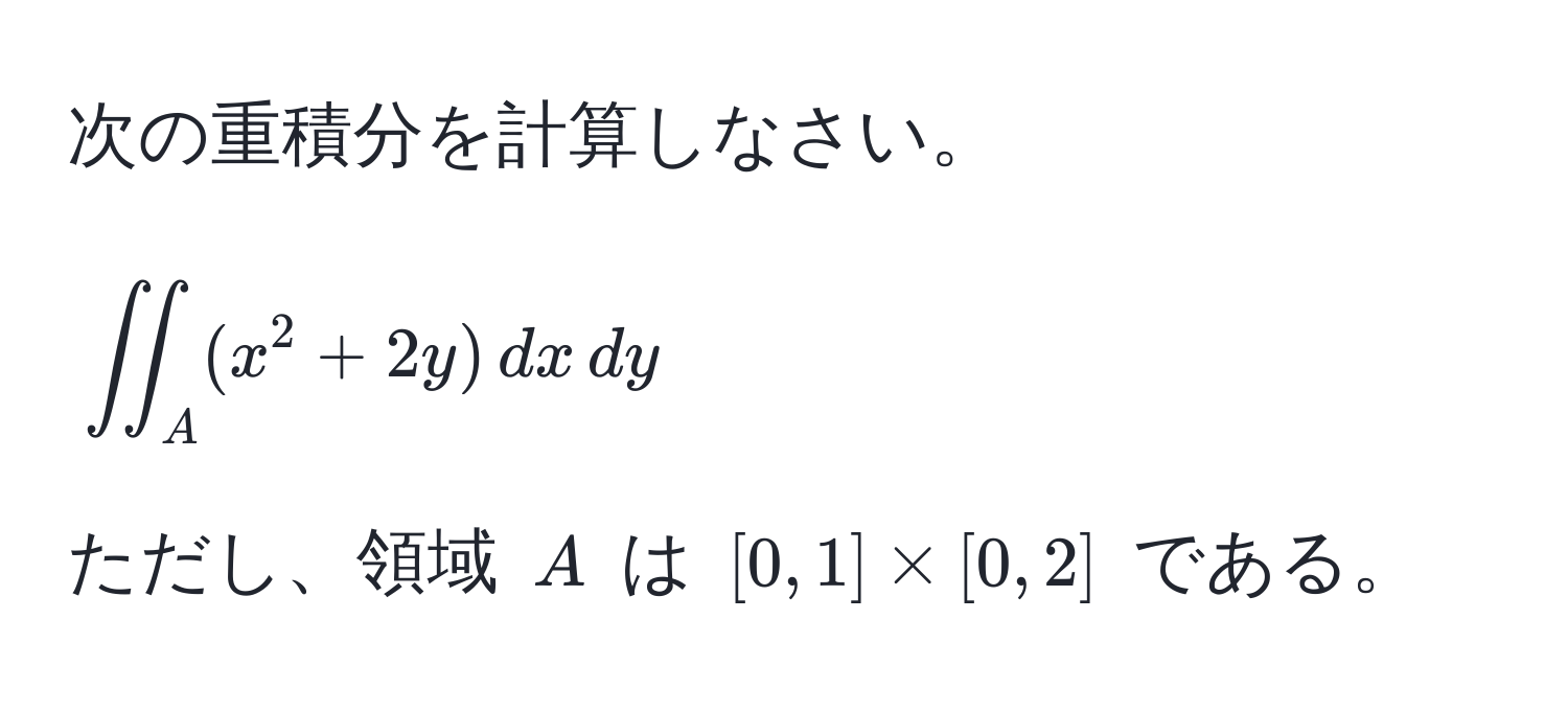 次の重積分を計算しなさい。  
[
iint_A (x^2 + 2y) , dx , dy
]  
ただし、領域 ( A ) は ( [0, 1] * [0, 2] ) である。