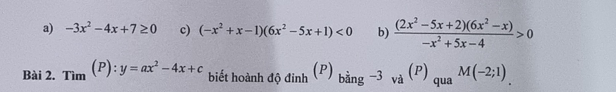 -3x^2-4x+7≥ 0 c) (-x^2+x-1)(6x^2-5x+1)<0</tex> b)  ((2x^2-5x+2)(6x^2-x))/-x^2+5x-4 >0
Bài 2. Tim(P):y=ax^2-4x+c biết hoành độ đinh P ) bing-3_va(P)_quaM(-2;1)_.