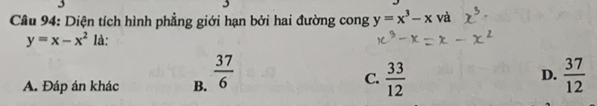 Diện tích hình phẳng giới hạn bởi hai đường cong y=x^3-x và
y=x-x^2 là:
C.
A. Đáp án khác B.  37/6   33/12 
D.  37/12 