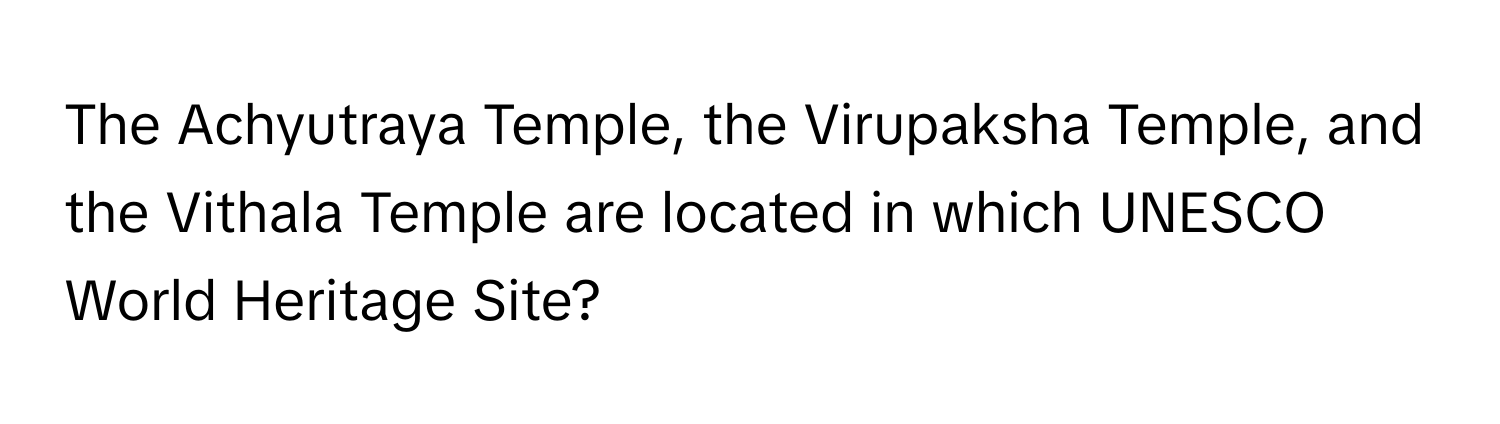 The Achyutraya Temple, the Virupaksha Temple, and the Vithala Temple are located in which UNESCO World Heritage Site?