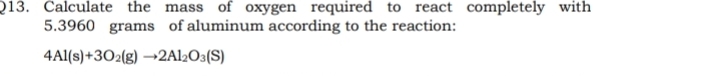 Calculate the mass of oxygen required to react completely with
5.3960 grams of aluminum according to the reaction:
4Al(s)+3O_2(g)to 2Al_2O_3(S)