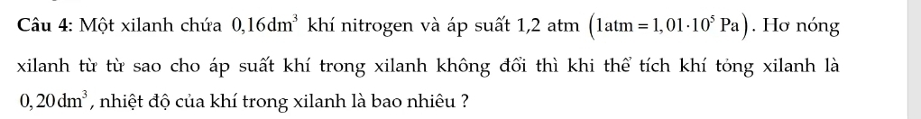 Một xilanh chứa 0,16dm^3 khí nitrogen và áp suất 1,2 atm (1atm=1,01· 10^5Pa). Hơ nóng 
xilanh từ từ sao cho áp suất khí trong xilanh không đổi thì khi thể tích khí tỏng xilanh là
0,20dm^3 , nhiệt độ của khí trong xilanh là bao nhiêu ?