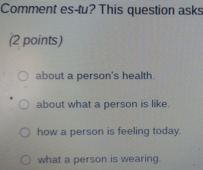 Comment es-tu? This question asks
(2 points)
about a person's health.
about what a person is like.
how a person is feeling today.
what a person is wearing.