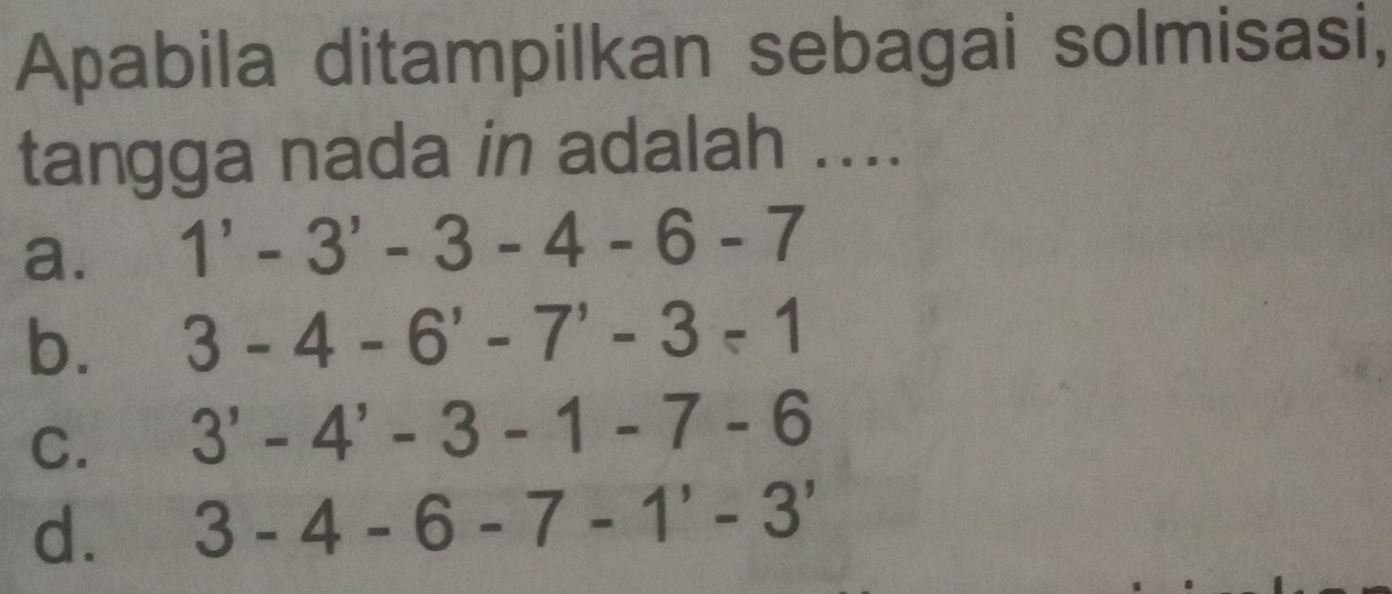 Apabila ditampilkan sebagai solmisasi,
tangga nada in adalah ....
a. 1'-3'-3-4-6-7
b. 3-4-6'-7'-3-1
C. 3'-4'-3-1-7-6
d. 3-4-6-7-1'-3'