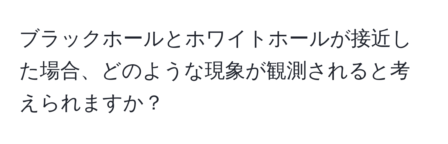 ブラックホールとホワイトホールが接近した場合、どのような現象が観測されると考えられますか？