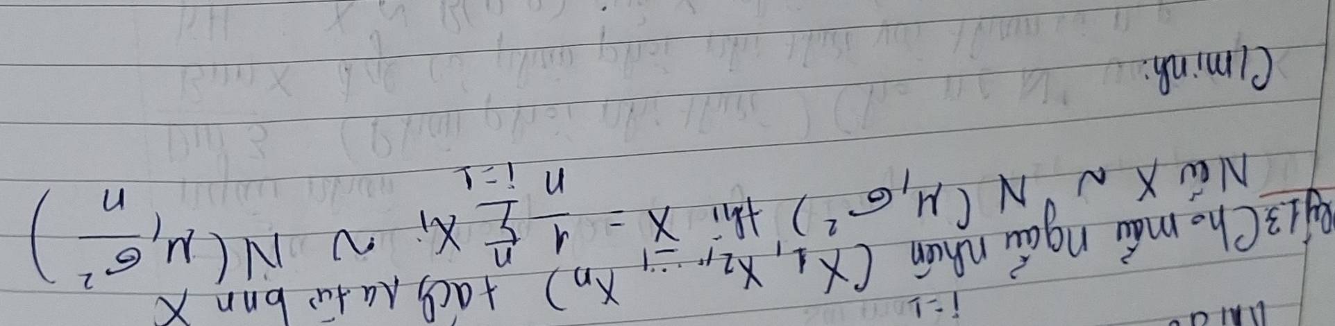 i=1
g13Cho mái ngáu nhun (x_1,x_2,...,x_n)+acl, Aa fu bnnX 
NE X N N(mu ,sigma^2) thi
overline X'= 1/n sumlimits _(i=1)^nX_i N N(mu , sigma^2/n )
Clminh: