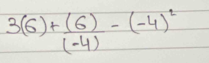 3(6)+ (6)/(-4) -(-4)^2