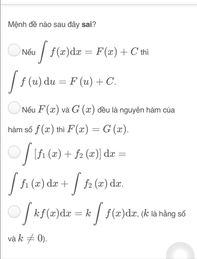 Mệnh đề nào sau đây sai?
Nếu ∈t f(x)dx=F(x)+Cthi
∈t f(u)du=F(u)+C. 
Nếu F(x) và G(x) đều là nguyên hàm của
hàm số f(x) thì F(x)=G(x).
∈t [f_1(x)+f_2(x)]dx=
∈t f_1(x)dx+∈t f_2(x)dx.
∈t kf(x)dx=k∈t f(x)dx , (k là hằng số
vak!= 0).