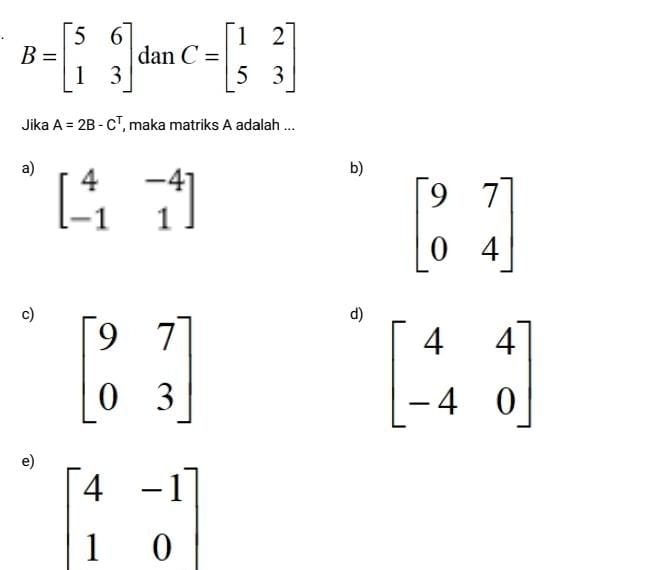 B=beginbmatrix 5&6 1&3endbmatrix danC=beginbmatrix 1&2 5&3endbmatrix
Jika A=2B-C^T , maka matriks A adalah ...
a) beginbmatrix 4&-4 -1&1endbmatrix
b)
beginbmatrix 9&7 0&4endbmatrix
c) beginbmatrix 9&7 0&3endbmatrix
d)
e) beginbmatrix 4&-1 1&0endbmatrix