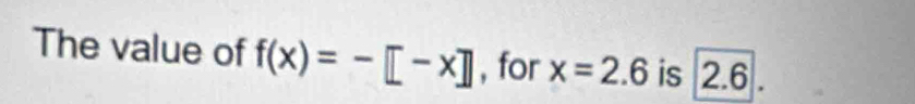 The value of f(x)=-[-x] , for x=2.6 is 2.6.