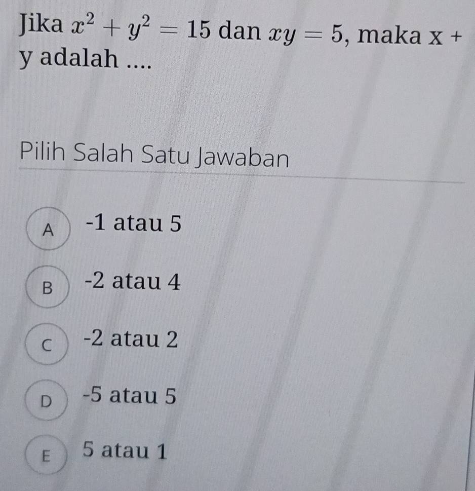 Jika x^2+y^2=15 dan xy=5 , maka X+
y adalah ....
Pilih Salah Satu Jawaban
A -1 atau 5
B -2 atau 4
c -2 atau 2
D -5 atau 5
E 5 atau 1