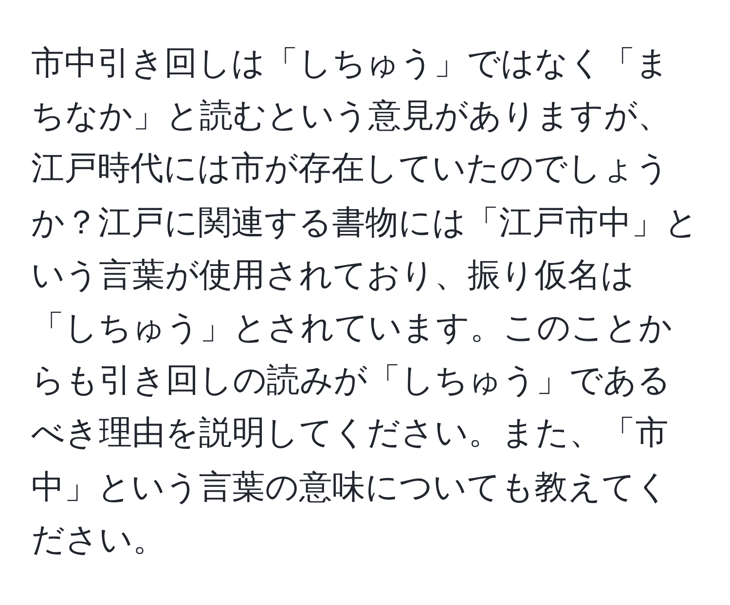 市中引き回しは「しちゅう」ではなく「まちなか」と読むという意見がありますが、江戸時代には市が存在していたのでしょうか？江戸に関連する書物には「江戸市中」という言葉が使用されており、振り仮名は「しちゅう」とされています。このことからも引き回しの読みが「しちゅう」であるべき理由を説明してください。また、「市中」という言葉の意味についても教えてください。