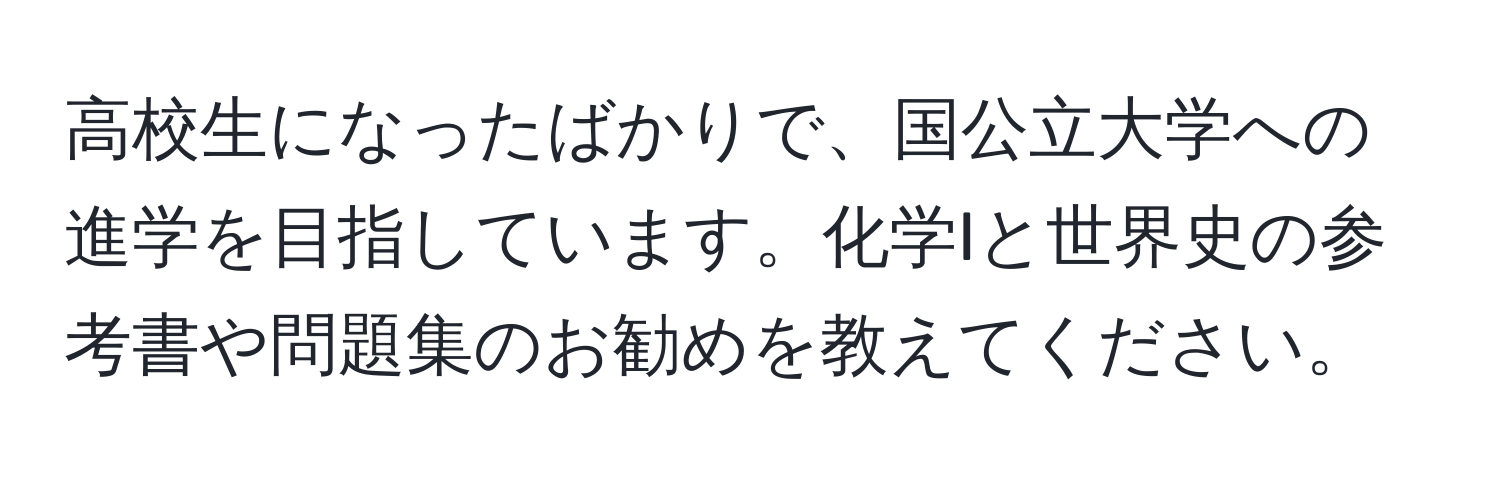 高校生になったばかりで、国公立大学への進学を目指しています。化学Iと世界史の参考書や問題集のお勧めを教えてください。