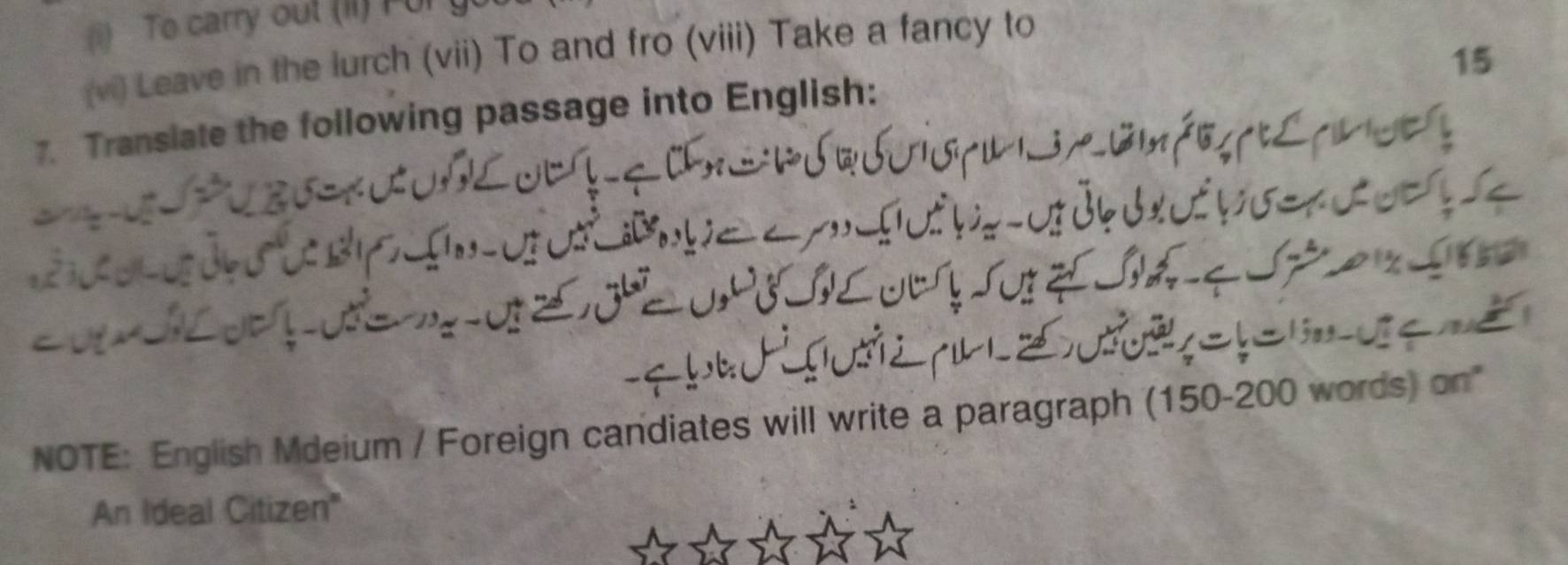 To carry out (iI) Por 
15 
(vi) Leave in the lurch (vii) To and fro (viii) Take a fancy to 
7. Transiate the following passage into English: 
NOTE: English Mdeium / Foreign candiates will write a paragraph (150-200 words) on" 
An Ideal Citizen"