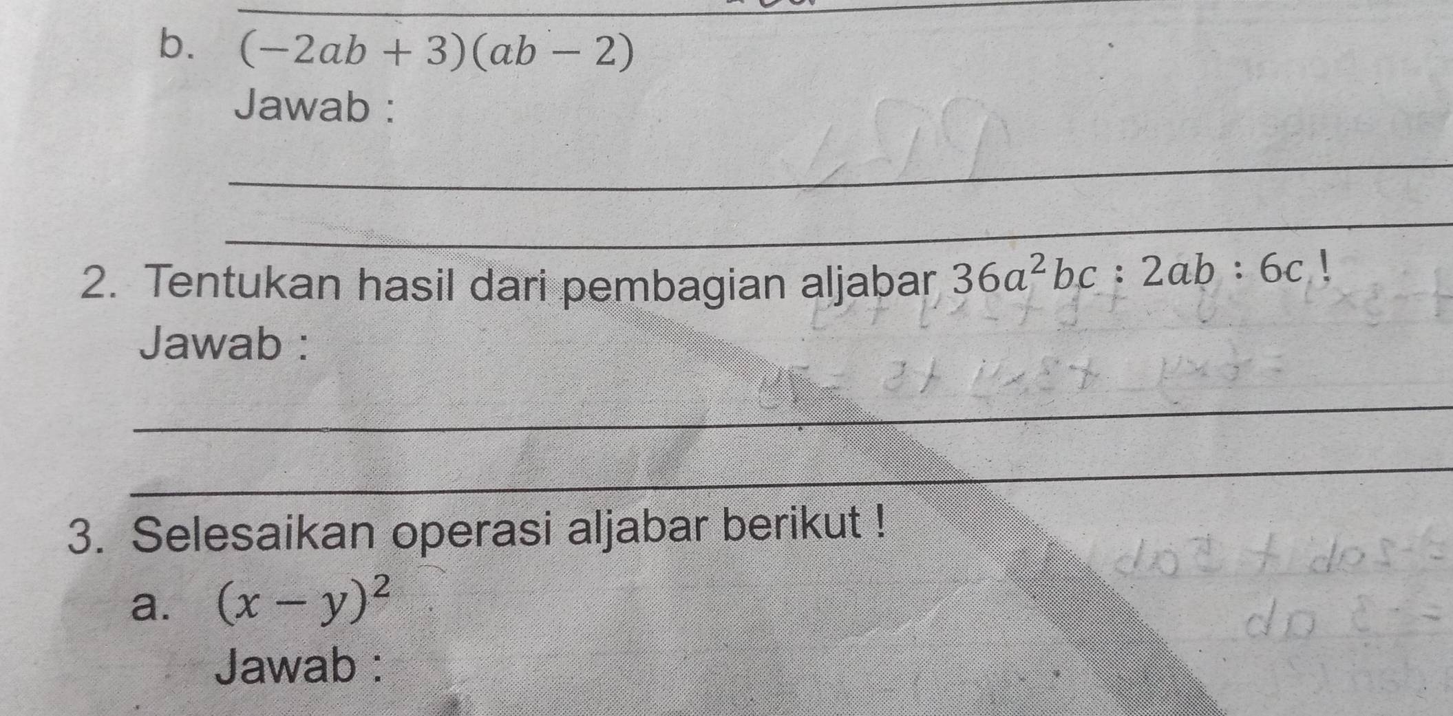 (-2ab+3)(ab-2)
Jawab : 
_ 
_ 
2. Tentukan hasil dari pembagian aljabar 36a^2bc:2ab:6c
Jawab : 
_ 
_ 
3. Selesaikan operasi aljabar berikut ! 
a. (x-y)^2
Jawab :