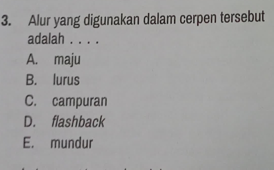 Alur yang digunakan dalam cerpen tersebut
adalah . . . .
A. maju
B. lurus
C. campuran
D. flashback
E. mundur