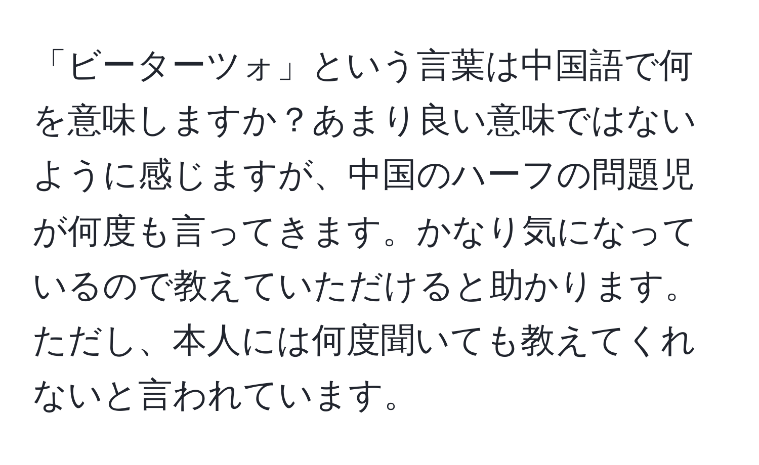 「ビーターツォ」という言葉は中国語で何を意味しますか？あまり良い意味ではないように感じますが、中国のハーフの問題児が何度も言ってきます。かなり気になっているので教えていただけると助かります。ただし、本人には何度聞いても教えてくれないと言われています。