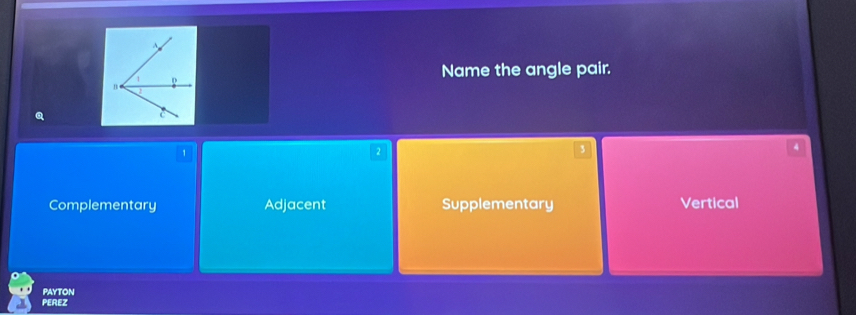 Name the angle pair.
1
4
Complementary Ad) jacent Supplementary Vertical
PAYTON
PEREZ