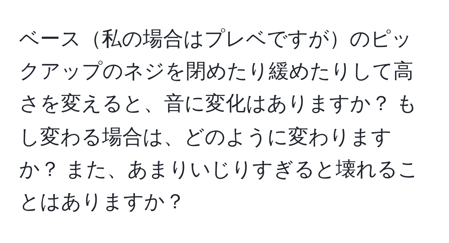 ベース私の場合はプレベですがのピックアップのネジを閉めたり緩めたりして高さを変えると、音に変化はありますか？ もし変わる場合は、どのように変わりますか？ また、あまりいじりすぎると壊れることはありますか？