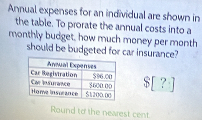 Annual expenses for an individual are shown in 
the table. To prorate the annual costs into a 
monthly budget, how much money per month 
should be budgeted for car insurance?
$[?]
Round to the nearest cent.