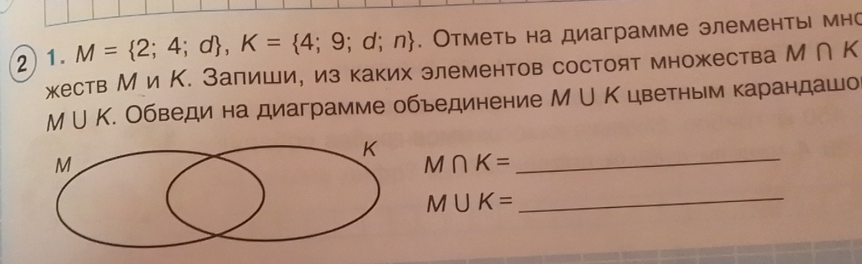 M= 2;4;d , K= 4;9;d;n. Отметь на диаграмме элементь мно 
жеств М и К. Залишие из каких элементов состоят множества М ∩ К
M∪ K τ. Обведи на диаграмме обьединение M∪ K цветным Κарандашо
M∩ K=
_
M∪ K= _