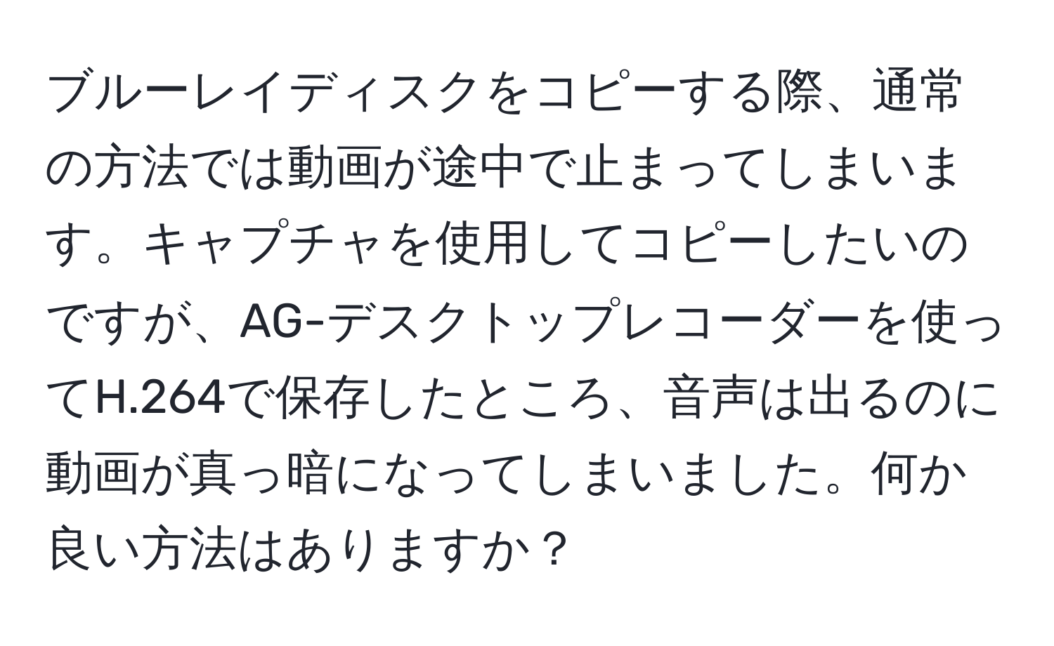 ブルーレイディスクをコピーする際、通常の方法では動画が途中で止まってしまいます。キャプチャを使用してコピーしたいのですが、AG-デスクトップレコーダーを使ってH.264で保存したところ、音声は出るのに動画が真っ暗になってしまいました。何か良い方法はありますか？