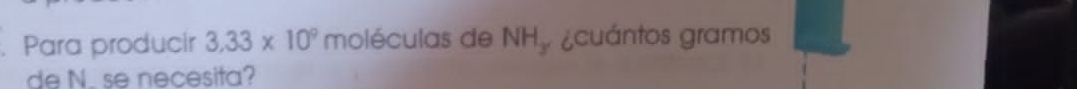 Para producir 3.33* 10^9 moléculas de NH. ¿cuántos gramos 
de N. se necesita?