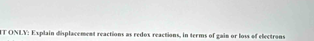 IT ONLY: Explain displacement reactions as redox reactions, in terms of gain or loss of electrons