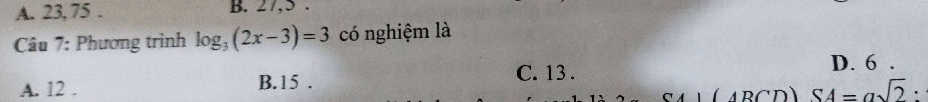 A. 23, 75.
B. 27, 5.
Câu 7: Phương trình log _3(2x-3)=3 có nghiệm là
D. 6.
B. 15.
C. 13.
A. 12 . S4=asqrt(2) : 
(ABCD 