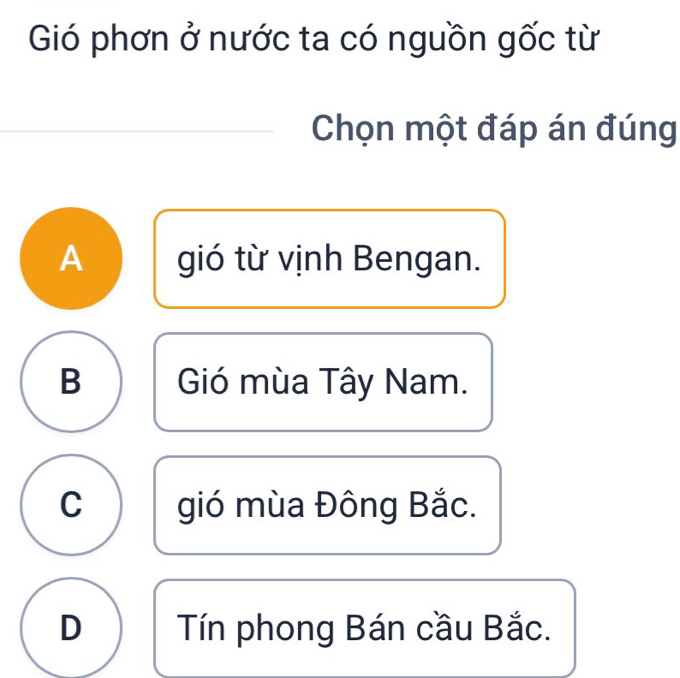 Gió phơn ở nước ta có nguồn gốc từ
Chọn một đáp án đúng
A gió từ vịnh Bengan.
B Gió mùa Tây Nam.
C gió mùa Đông Bắc.
D Tín phong Bán cầu Bắc.