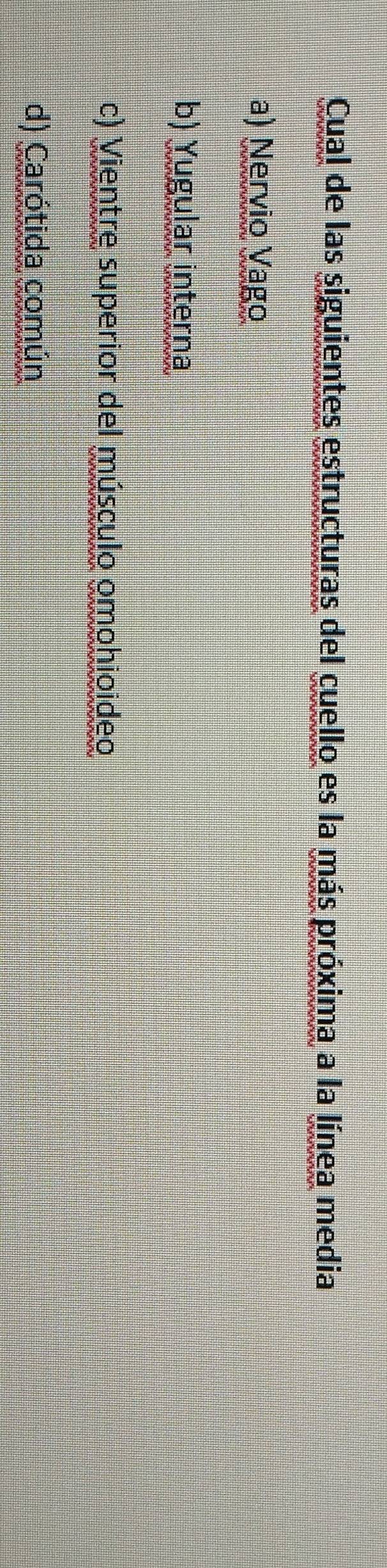 Cual de las siguientes estructuras del cuello es la más próxima a la línea media
a) Nervio Vago
b) Yugular interna
c) Vientre superior del músculo omohioideo
d) Carótida común