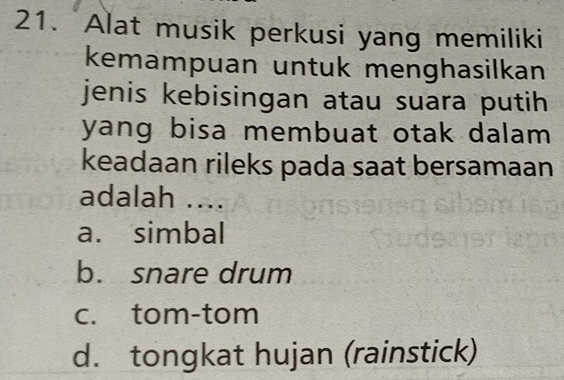 Alat musik perkusi yang memiliki
kemampuan untuk menghasilkan
jenis kebisingan atau suara putih 
yang bisa membuat otak dalam 
keadaan rileks pada saat bersamaan
adalah ....
a. simbal
b. snare drum
c. tom-tom
d. tongkat hujan (rainstick)