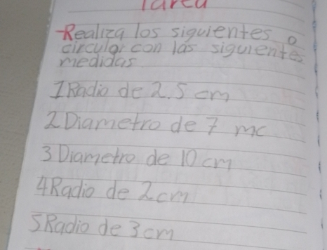 larcu 
-Realiza los siquientes o 
circular con las siquientes 
medidas 
I Radio de 2. S cm
2Diametro de 7 me
3 Diametro de 10 cm
4Radio de 2 cm
SRadio de 3 cm