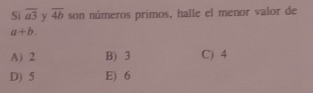 Si overline a3 y overline 4b son números primos, halle el menor valor de
a+b.
A) 2 B) 3 C) 4
D) 5 E) 6