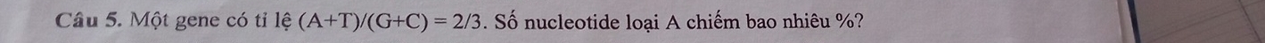 Một gene có tỉ 1hat e(A+T)/(G+C)=2/3. Số nucleotide loại A chiếm bao nhiêu %?