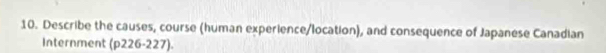 Describe the causes, course (human experience/location), and consequence of Japanese Canadian 
Internment (p226-227)·