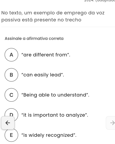 No texto, um exemplo de emprego da voz
passiva está presente no trecho
Assinale a afirmativa correta
A “are different from”.
B) “can easily lead”.
C  “Being able to understand”.
D  “it is important to analyze”.
E “is widely recognized”.