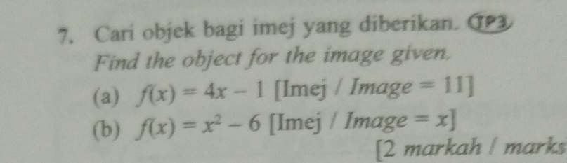 Cari objek bagi imej yang diberikan. G 
Find the object for the image given. 
(a) f(x)=4x-1 [Imej / Image =11]
(b) f(x)=x^2-6 [Imej / Image =x]
[2 markah / marks