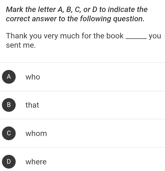 Mark the letter A, B, C, or D to indicate the
correct answer to the following question.
Thank you very much for the book _you
sent me.
A who
B that
C whom
D where