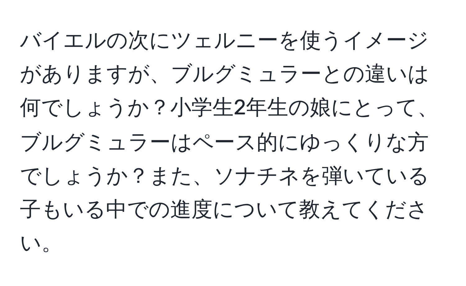 バイエルの次にツェルニーを使うイメージがありますが、ブルグミュラーとの違いは何でしょうか？小学生2年生の娘にとって、ブルグミュラーはペース的にゆっくりな方でしょうか？また、ソナチネを弾いている子もいる中での進度について教えてください。