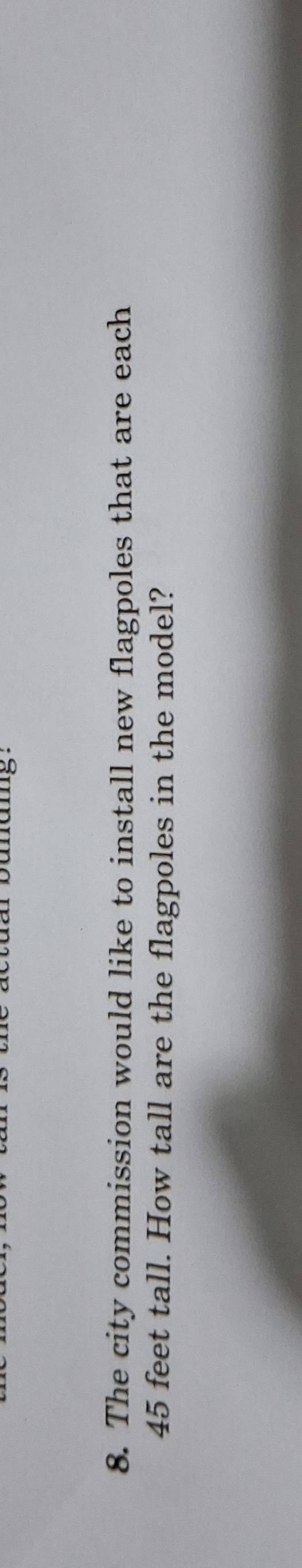 mumg . 
8. The city commission would like to install new flagpoles that are each
45 feet tall. How tall are the flagpoles in the model?