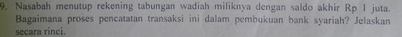 Nasabah menutup rekening tabungan wadiah miliknya dengan saldo akhir Rp 1 juta. 
Bagaimana proses pencatatan transaksi ini dalam pembukuan bank syariah? Jelaskan 
secara rinci.