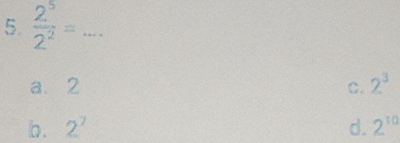  2^5/2^2 =...
a. 2 C. 2^3
b. 2^7 d. 2^(10)