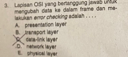 Lapisan OSI yang bertanggung jawab untuk
mengubah data ke dalam frame dan me-
lakukan error checking adalah . . . .
A. presentation layer
B. transport layer
C data-link layer
D. network layer
E. physical layer