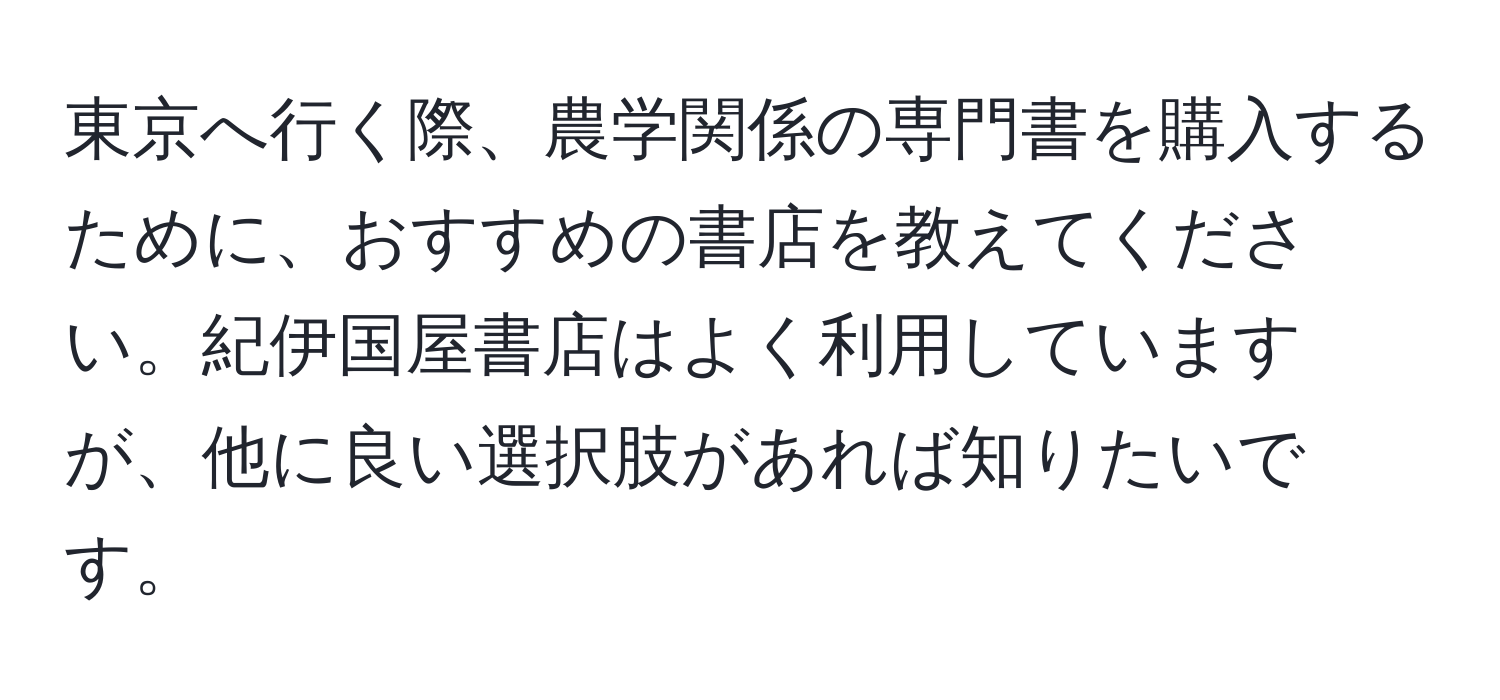 東京へ行く際、農学関係の専門書を購入するために、おすすめの書店を教えてください。紀伊国屋書店はよく利用していますが、他に良い選択肢があれば知りたいです。