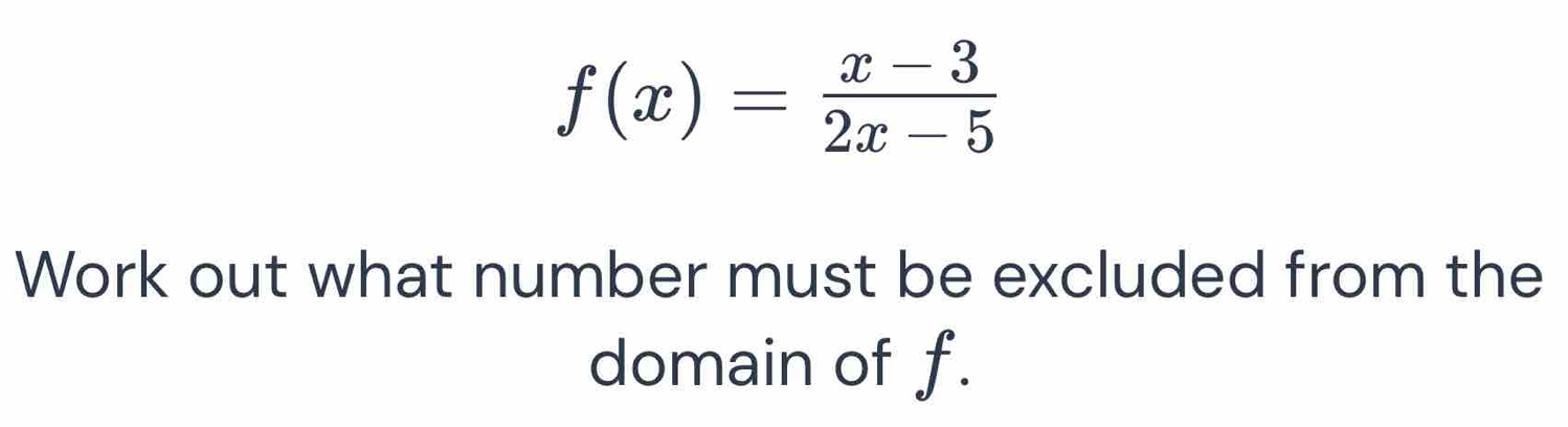 f(x)= (x-3)/2x-5 
Work out what number must be excluded from the 
domain of f.