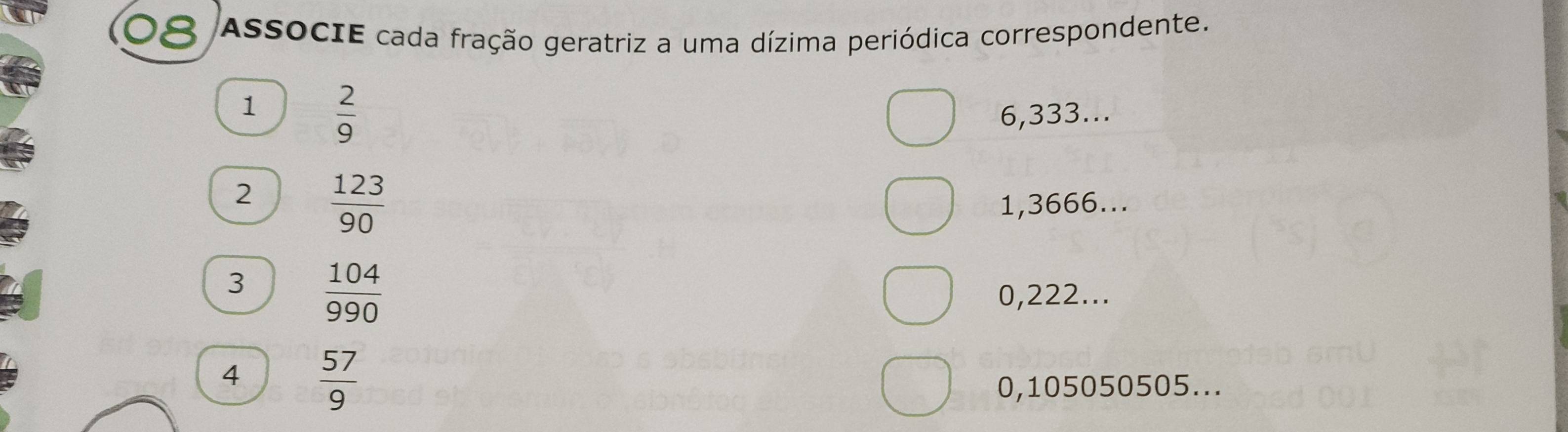 AsSOCIE cada fração geratriz a uma dízima periódica correspondente. 
1  2/9 
6,333... 
2  123/90 
1,3666... 
3  104/990 
0,222... 
4  57/9 
0,105050505...