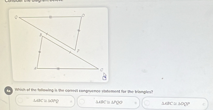 Consider the Gagram t
Q
B
p
A ..
C
4a Which of the following is the correct congruence statement for the triangles?
△ ABC≌ △ OPQ A △ ABC≌ △ PQO B △ ABC≌ △ OQP C