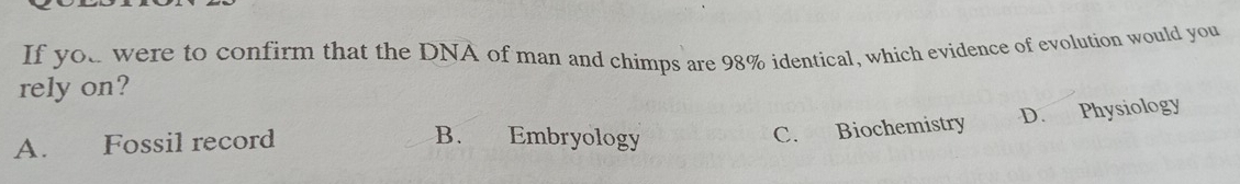 If you were to confirm that the DNA of man and chimps are 98% identical, which evidence of evolution would you
rely on?
A. Fossil record B. Embryology
C. Biochemistry D. Physiology